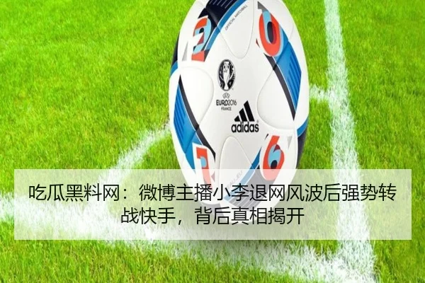 吃瓜黑料网：微博主播小李退网风波后强势转战快手，背后真相揭开